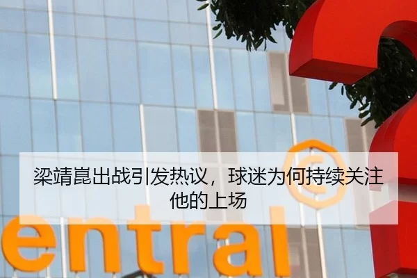 梁靖崑出战引发热议，球迷为何持续关注他的上场